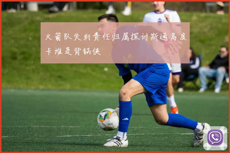 火箭队失利责任归属探讨斯通乌度卡谁是背锅侠